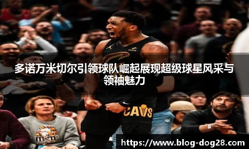 多诺万米切尔引领球队崛起展现超级球星风采与领袖魅力