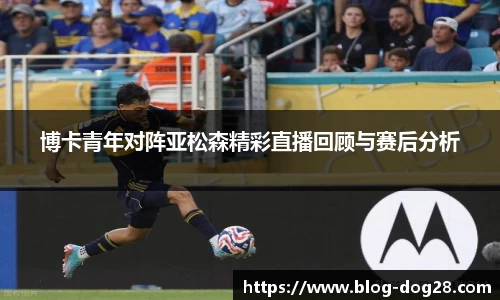 博卡青年对阵亚松森精彩直播回顾与赛后分析