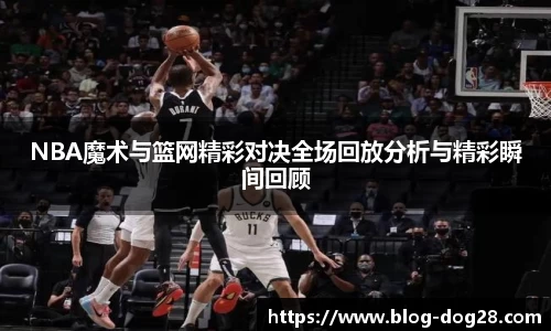 NBA魔术与篮网精彩对决全场回放分析与精彩瞬间回顾