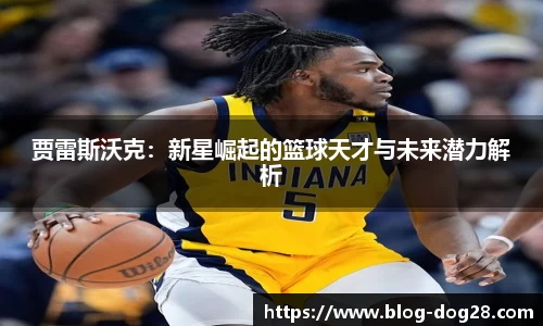 贾雷斯沃克：新星崛起的篮球天才与未来潜力解析
