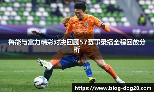 鲁能与富力精彩对决回顾57赛事录播全程回放分析