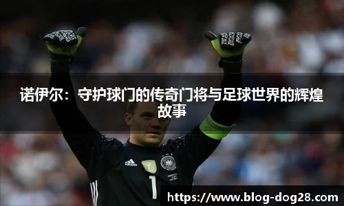 诺伊尔：守护球门的传奇门将与足球世界的辉煌故事