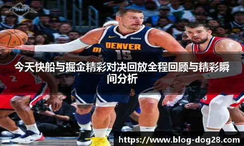 今天快船与掘金精彩对决回放全程回顾与精彩瞬间分析