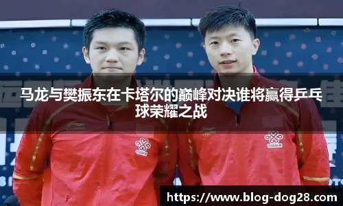马龙与樊振东在卡塔尔的巅峰对决谁将赢得乒乓球荣耀之战