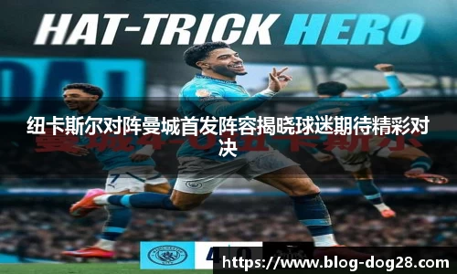 纽卡斯尔对阵曼城首发阵容揭晓球迷期待精彩对决