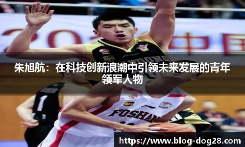 朱旭航：在科技创新浪潮中引领未来发展的青年领军人物