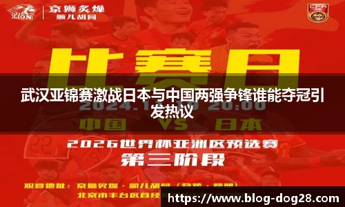 武汉亚锦赛激战日本与中国两强争锋谁能夺冠引发热议