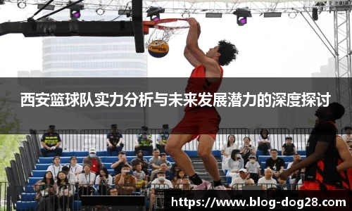 西安篮球队实力分析与未来发展潜力的深度探讨
