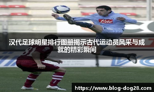 汉代足球明星排行图册揭示古代运动员风采与成就的精彩瞬间