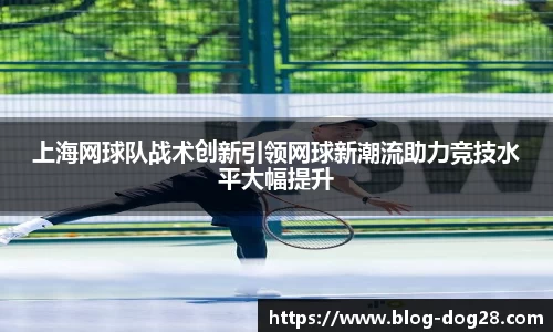 上海网球队战术创新引领网球新潮流助力竞技水平大幅提升