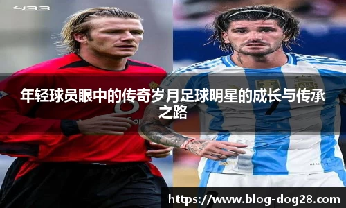 年轻球员眼中的传奇岁月足球明星的成长与传承之路