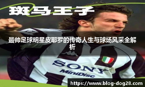最帅足球明星皮耶罗的传奇人生与球场风采全解析