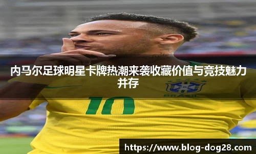 内马尔足球明星卡牌热潮来袭收藏价值与竞技魅力并存