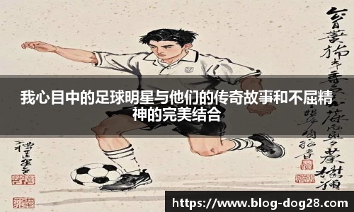 我心目中的足球明星与他们的传奇故事和不屈精神的完美结合