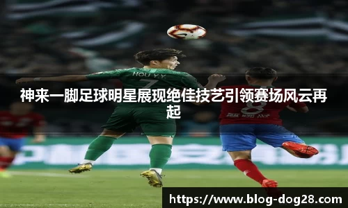 神来一脚足球明星展现绝佳技艺引领赛场风云再起