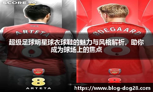 超级足球明星球衣球鞋的魅力与风格解析，助你成为球场上的焦点